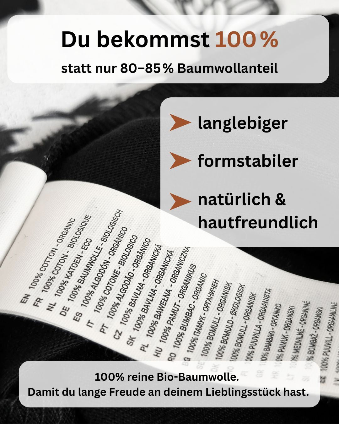 Bei uns bekommst du 100%, statt nur 80-85% Baumwollanteil. Langlebiger, formstabilder, natürlich & hautfreundlich. 100% reine Bio-Baumwolle. Damit du lange Freude an deinem Lieblingsstück hast.